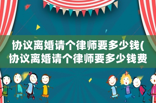 協(xié)議離婚請個律師要多少錢(協(xié)議離婚請個律師要多少錢費用)