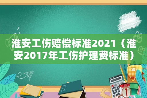 淮安工傷賠償標(biāo)準(zhǔn)2021（淮安2017年工傷護(hù)理費標(biāo)準(zhǔn)）