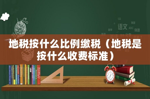 地稅按什么比例繳稅（地稅是按什么收費(fèi)標(biāo)準(zhǔn)）