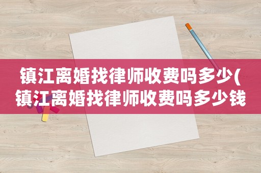 鎮(zhèn)江離婚找律師收費(fèi)嗎多少(鎮(zhèn)江離婚找律師收費(fèi)嗎多少錢一個(gè)月)