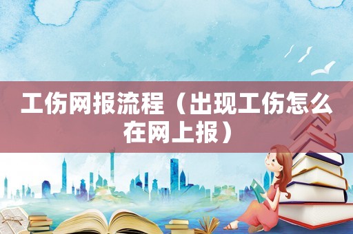 工傷網(wǎng)報流程（出現(xiàn)工傷怎么在網(wǎng)上報）