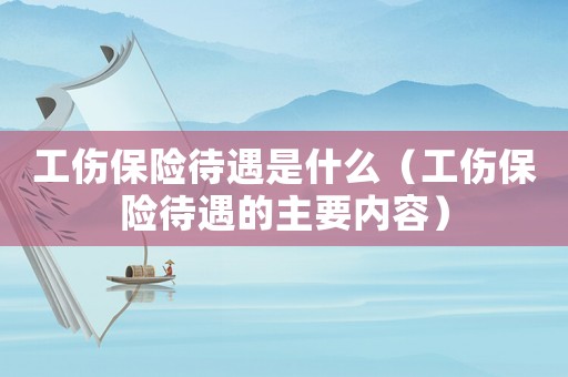工傷保險(xiǎn)待遇是什么（工傷保險(xiǎn)待遇的主要內(nèi)容）