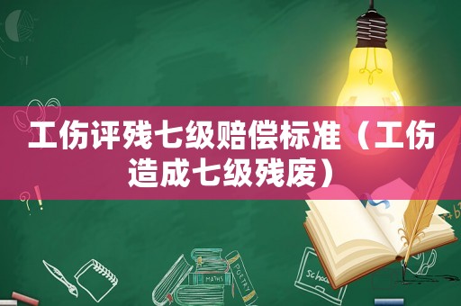 工傷評殘七級賠償標準（工傷造成七級殘廢）