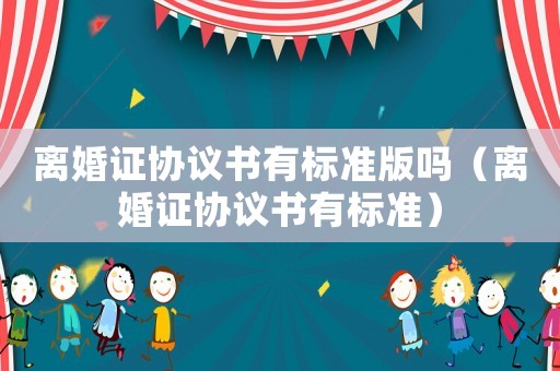 離婚證協(xié)議書有標(biāo)準(zhǔn)版嗎（離婚證協(xié)議書有標(biāo)準(zhǔn)）