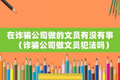 在詐騙公司做的文員有沒有事（詐騙公司做文員犯法嗎）