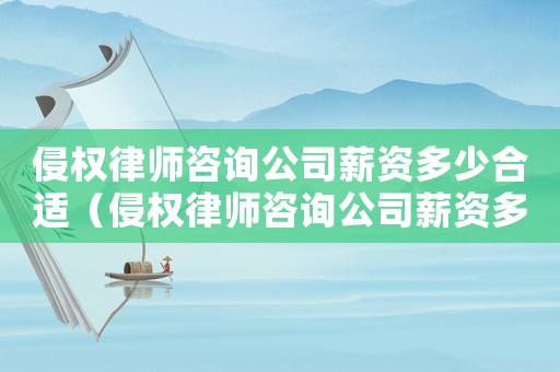 侵權(quán)律師咨詢公司薪資多少合適（侵權(quán)律師咨詢公司薪資多少）