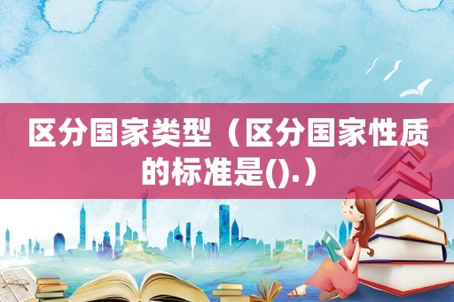 區(qū)分國家類型（區(qū)分國家性質(zhì)的標(biāo)準(zhǔn)是().）