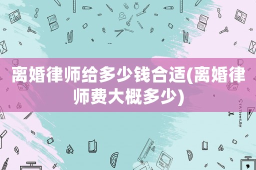 離婚律師給多少錢合適(離婚律師費大概多少)