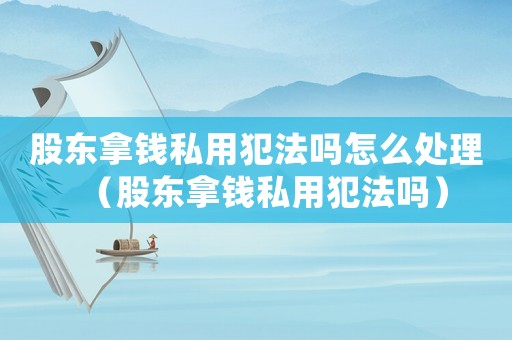 股東拿錢私用犯法嗎怎么處理（股東拿錢私用犯法嗎）