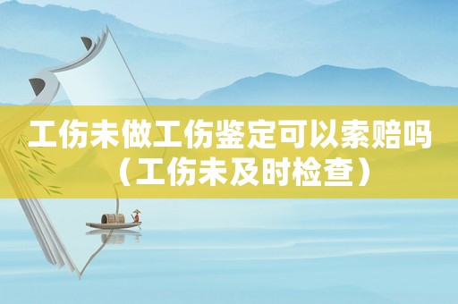 工傷未做工傷鑒定可以索賠嗎（工傷未及時(shí)檢查）