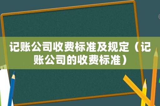 記賬公司收費標(biāo)準(zhǔn)及規(guī)定（記賬公司的收費標(biāo)準(zhǔn)）