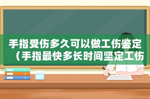 手指受傷多久可以做工傷鑒定（手指最快多長時間堅定工傷）