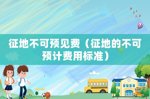 征地不可預(yù)見費(fèi)（征地的不可預(yù)計(jì)費(fèi)用標(biāo)準(zhǔn)）