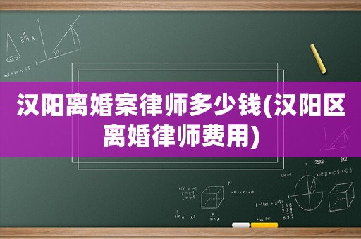 漢陽(yáng)離婚案律師多少錢(qián)(漢陽(yáng)區(qū)離婚律師費(fèi)用)