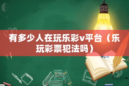 有多少人在玩樂彩v平臺(tái)（樂玩彩票犯法嗎）