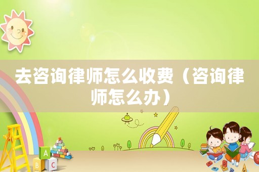 去咨詢律師怎么收費（咨詢律師怎么辦）