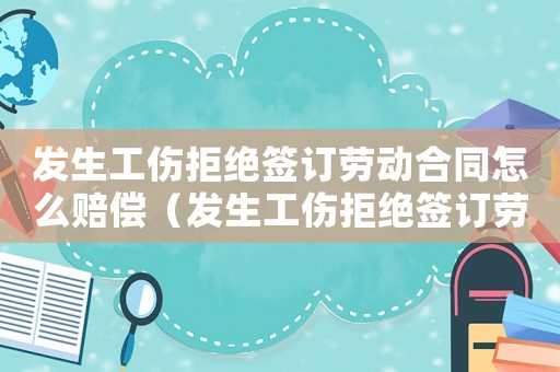 發(fā)生工傷拒絕簽訂勞動(dòng)合同怎么賠償（發(fā)生工傷拒絕簽訂勞動(dòng)合同）