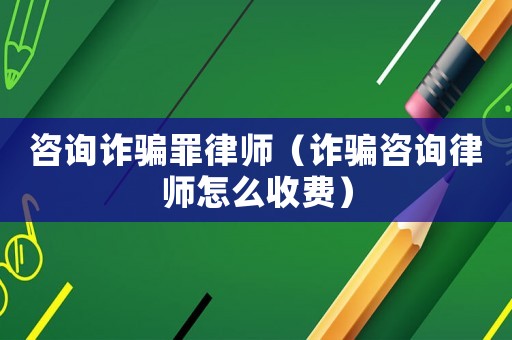 咨詢?cè)p騙罪律師（詐騙咨詢律師怎么收費(fèi)）
