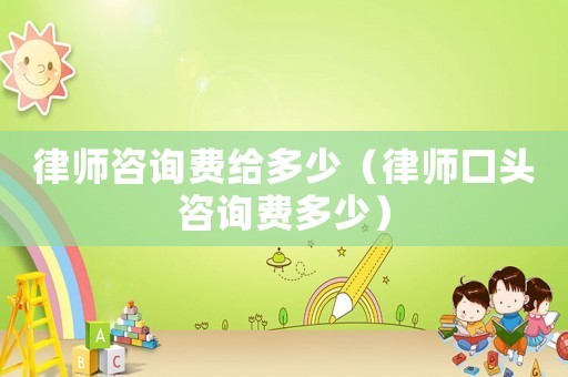 律師咨詢費(fèi)給多少（律師口頭咨詢費(fèi)多少）