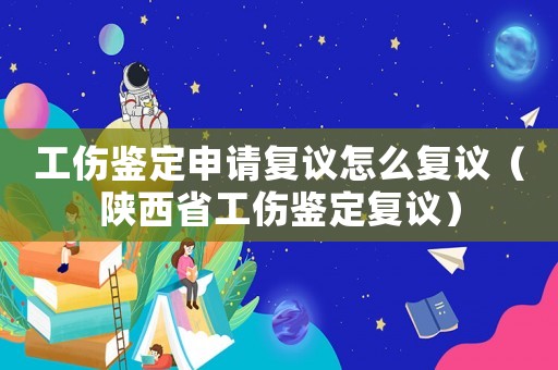 工傷鑒定申請(qǐng)復(fù)議怎么復(fù)議（陜西省工傷鑒定復(fù)議）