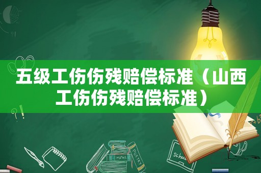 五級工傷傷殘賠償標(biāo)準（山西工傷傷殘賠償標(biāo)準）