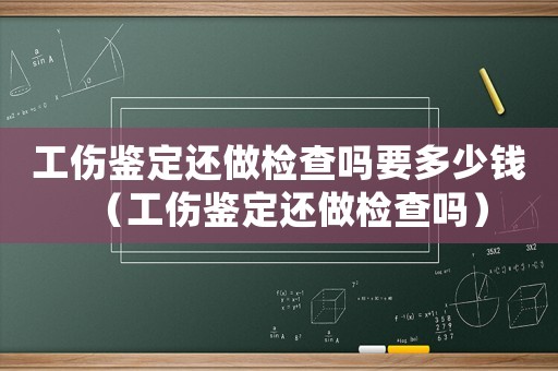 工傷鑒定還做檢查嗎要多少錢(qián)（工傷鑒定還做檢查嗎）