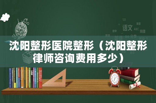沈陽整形醫(yī)院整形（沈陽整形律師咨詢費用多少）