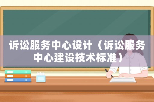 訴訟服務(wù)中心設(shè)計（訴訟服務(wù)中心建設(shè)技術(shù)標準）