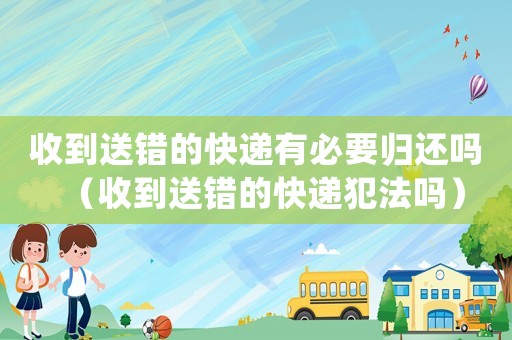 收到送錯(cuò)的快遞有必要?dú)w還嗎（收到送錯(cuò)的快遞犯法嗎）