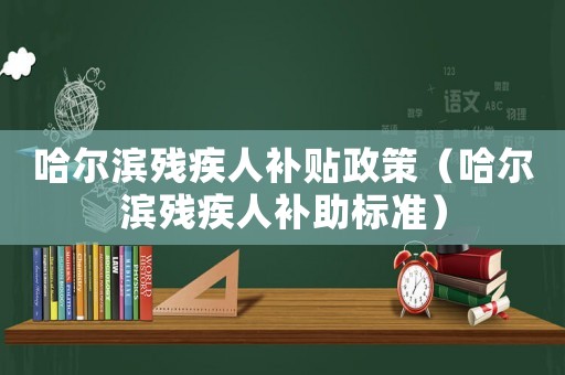 哈爾濱殘疾人補(bǔ)貼政策（哈爾濱殘疾人補(bǔ)助標(biāo)準(zhǔn)）