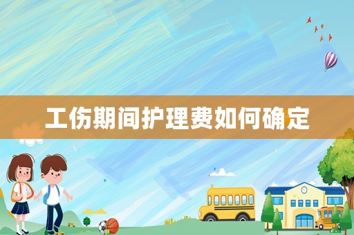工傷期間護(hù)理費(fèi)如何確定