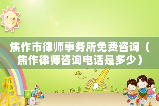 焦作市律師事務(wù)所免費(fèi)咨詢（焦作律師咨詢電話是多少）
