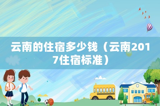 云南的住宿多少錢（云南2017住宿標(biāo)準(zhǔn)）