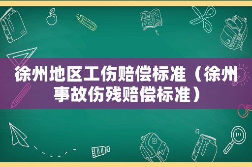 徐州地區(qū)工傷賠償標準（徐州事故傷殘賠償標準）
