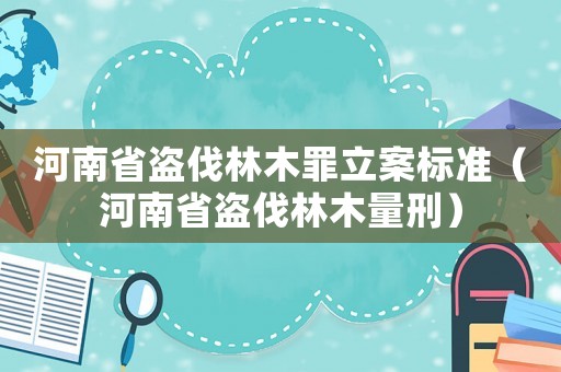 河南省盜伐林木罪立案標(biāo)準(zhǔn)（河南省盜伐林木量刑）