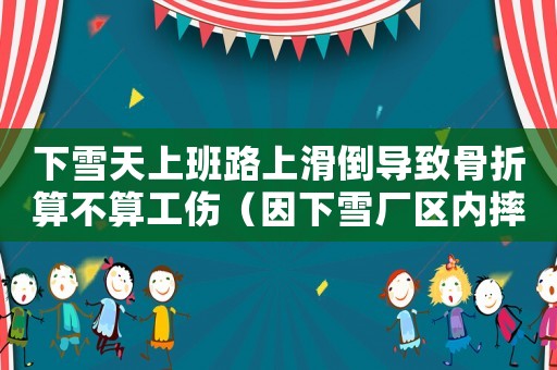 下雪天上班路上滑倒導(dǎo)致骨折算不算工傷（因下雪廠區(qū)內(nèi)摔倒算工傷）