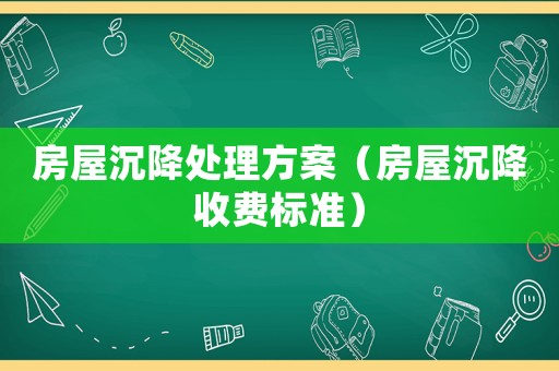 房屋沉降處理方案（房屋沉降收費(fèi)標(biāo)準(zhǔn)）