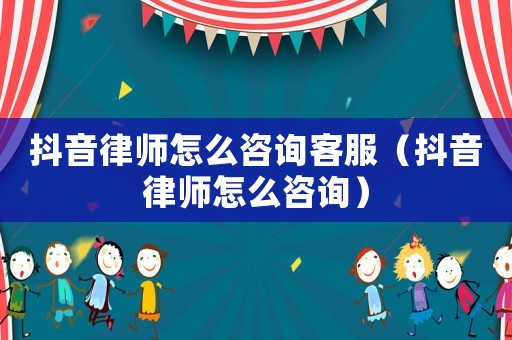 抖音律師怎么咨詢客服（抖音律師怎么咨詢）