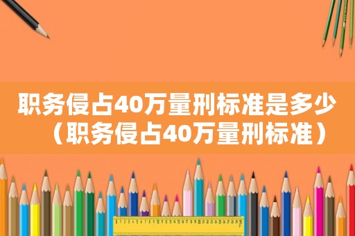 職務(wù)侵占40萬(wàn)量刑標(biāo)準(zhǔn)是多少（職務(wù)侵占40萬(wàn)量刑標(biāo)準(zhǔn)）