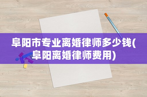 阜陽(yáng)市專業(yè)離婚律師多少錢(阜陽(yáng)離婚律師費(fèi)用)