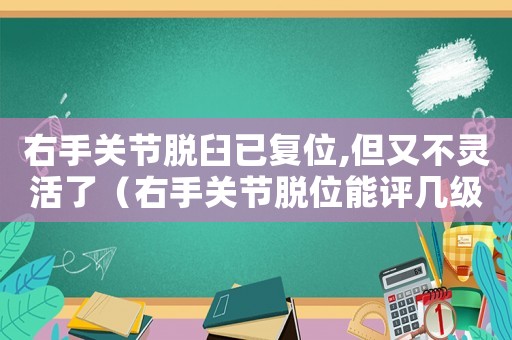 右手關(guān)節(jié)脫臼已復位,但又不靈活了（右手關(guān)節(jié)脫位能評幾級工傷）
