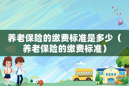 養(yǎng)老保險(xiǎn)的繳費(fèi)標(biāo)準(zhǔn)是多少（養(yǎng)老保險(xiǎn)的繳費(fèi)標(biāo)準(zhǔn)）