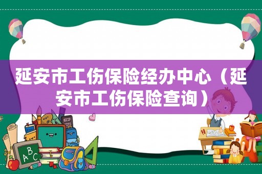 延安市工傷保險(xiǎn)經(jīng)辦中心（延安市工傷保險(xiǎn)查詢）