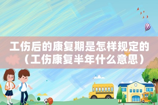 工傷后的康復(fù)期是怎樣規(guī)定的（工傷康復(fù)半年什么意思）