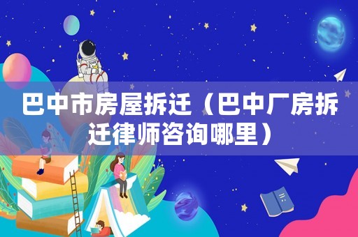 巴中市房屋拆遷（巴中廠房拆遷律師咨詢哪里）