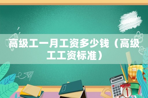 高級(jí)工一月工資多少錢(qián)（高級(jí)工工資標(biāo)準(zhǔn)）
