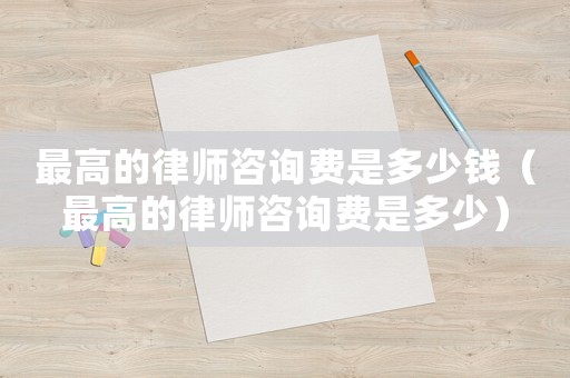 最高的律師咨詢費是多少錢（最高的律師咨詢費是多少）