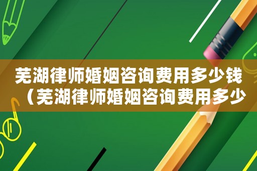 蕪湖律師婚姻咨詢費用多少錢（蕪湖律師婚姻咨詢費用多少）