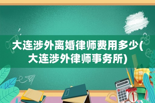 大連涉外離婚律師費(fèi)用多少(大連涉外律師事務(wù)所)