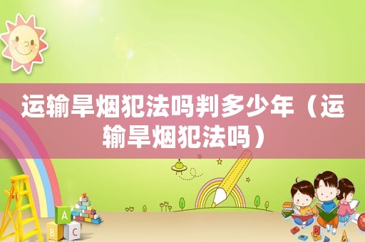 運(yùn)輸旱煙犯法嗎判多少年（運(yùn)輸旱煙犯法嗎）